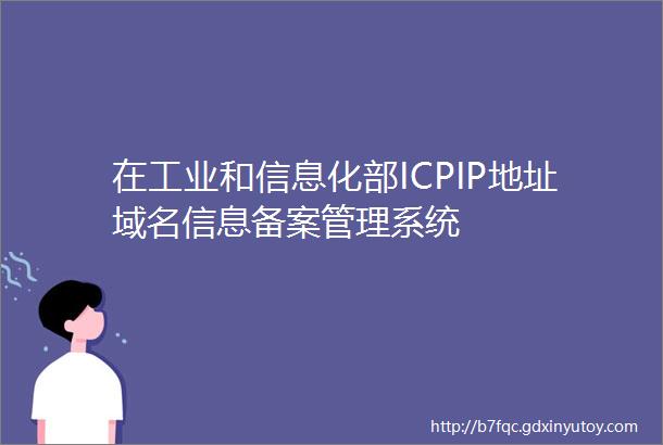 在工业和信息化部ICPIP地址域名信息备案管理系统