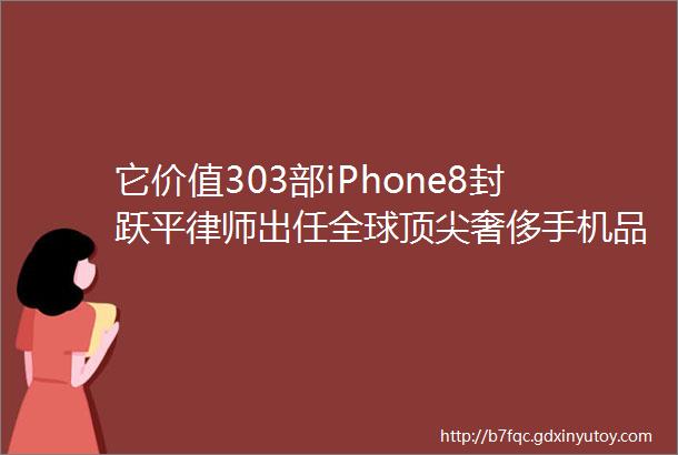 它价值303部iPhone8封跃平律师出任全球顶尖奢侈手机品牌威图VERTU法律顾问